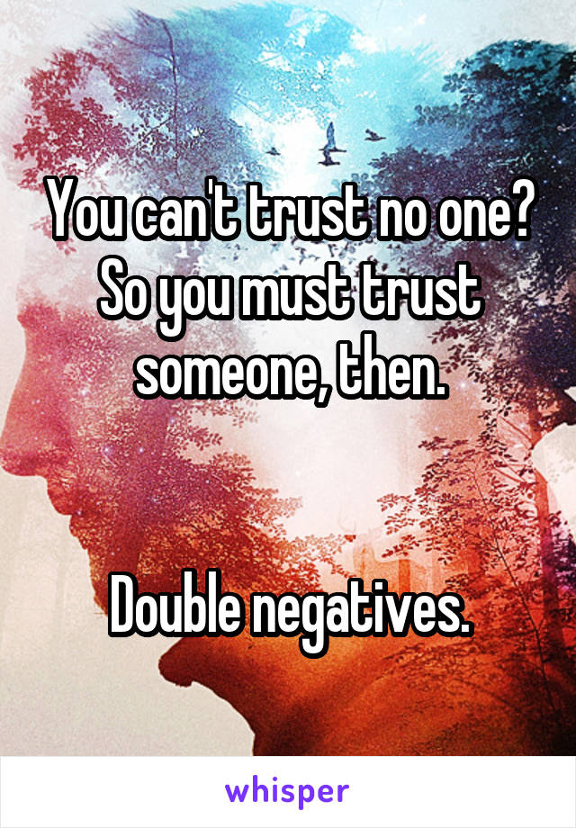 You can't trust no one?
So you must trust someone, then.


Double negatives.