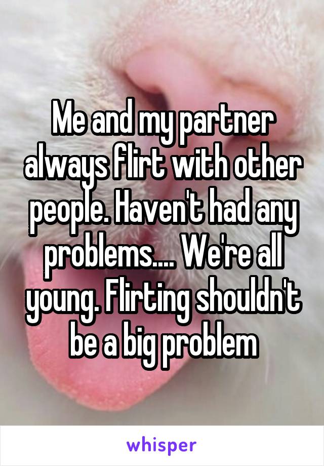 Me and my partner always flirt with other people. Haven't had any problems.... We're all young. Flirting shouldn't be a big problem