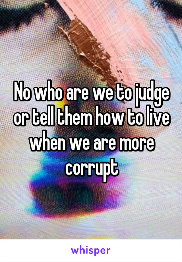 No who are we to judge or tell them how to live when we are more corrupt