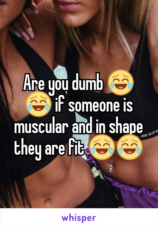 Are you dumb 😂😂 if someone is muscular and in shape they are fit 😂😂