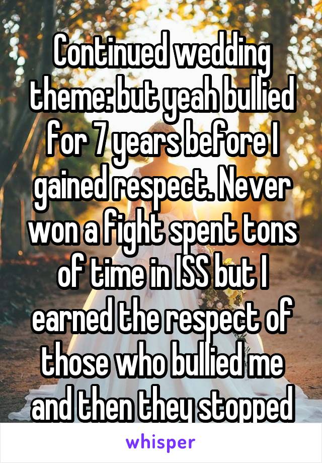 Continued wedding theme: but yeah bullied for 7 years before I gained respect. Never won a fight spent tons of time in ISS but I earned the respect of those who bullied me and then they stopped