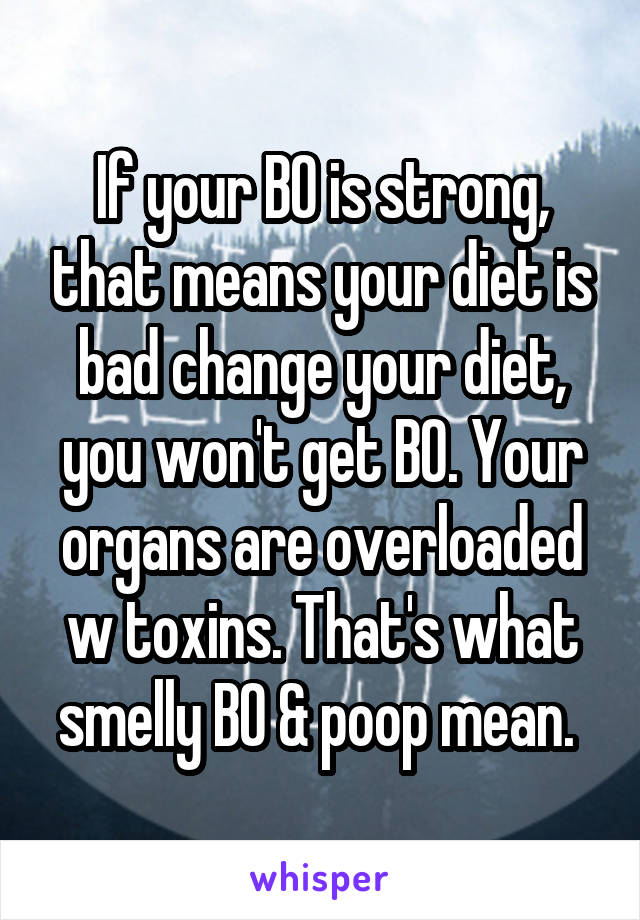 If your BO is strong, that means your diet is bad change your diet, you won't get BO. Your organs are overloaded w toxins. That's what smelly BO & poop mean. 