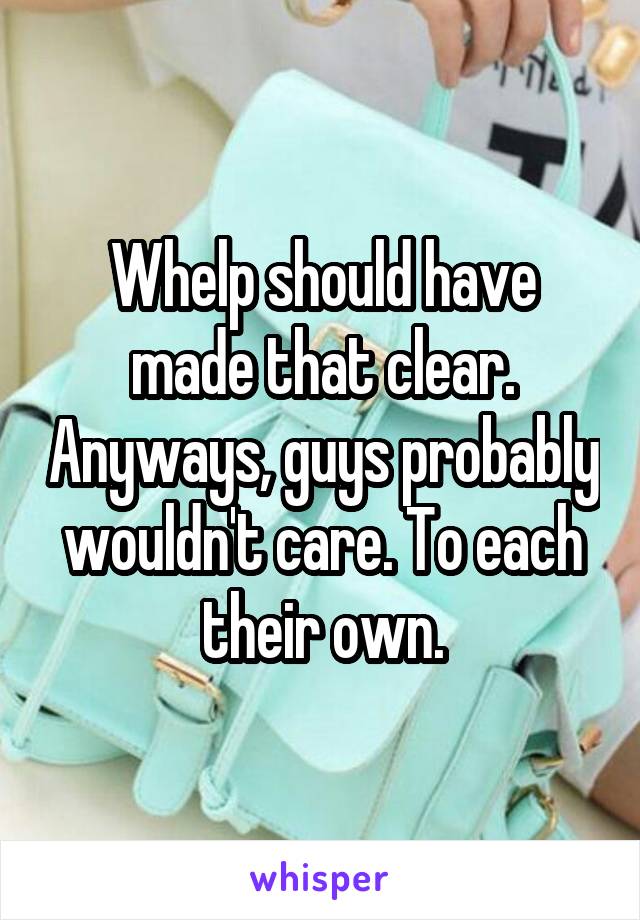 Whelp should have made that clear. Anyways, guys probably wouldn't care. To each their own.
