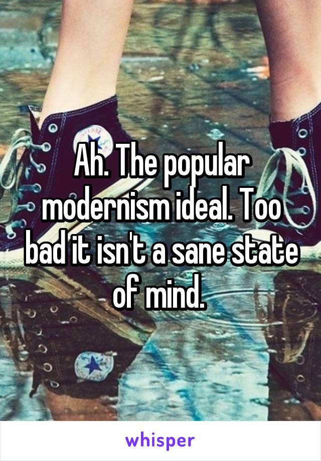 Ah. The popular modernism ideal. Too bad it isn't a sane state of mind. 