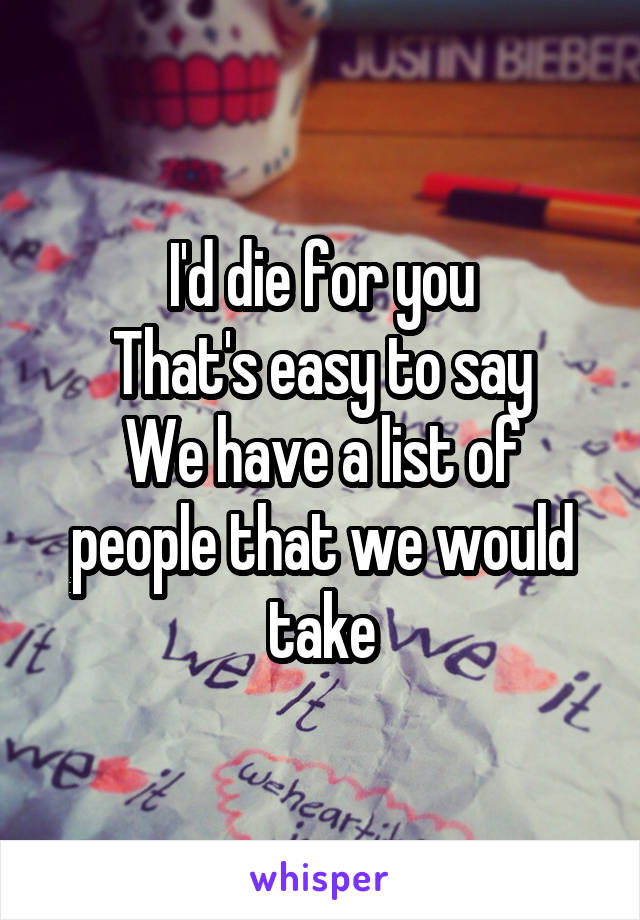 I'd die for you
That's easy to say
We have a list of people that we would take