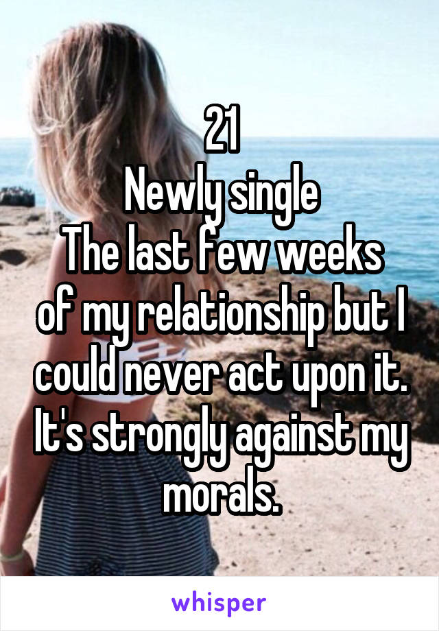 21
Newly single
The last few weeks of my relationship but I could never act upon it. It's strongly against my morals.