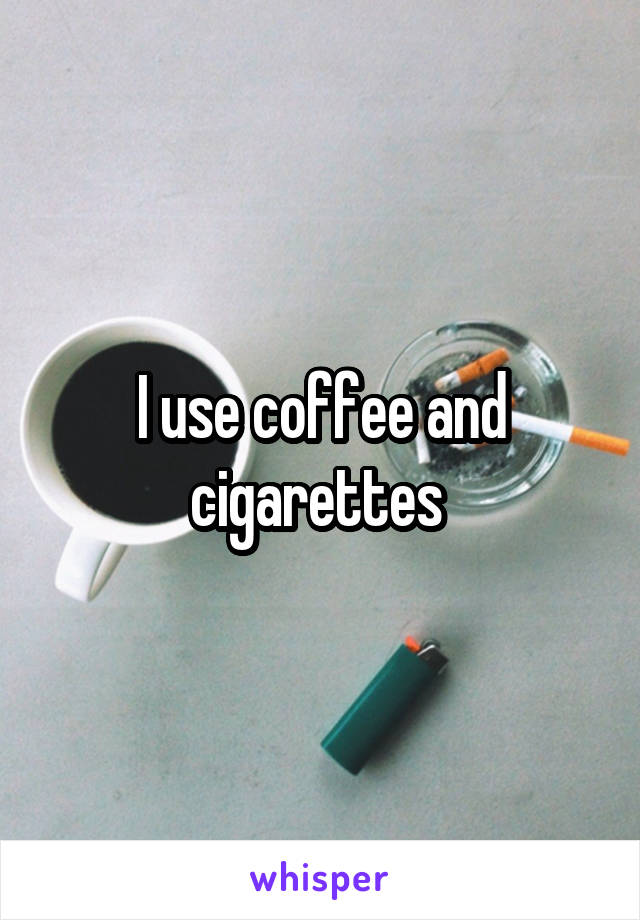 I use coffee and cigarettes 