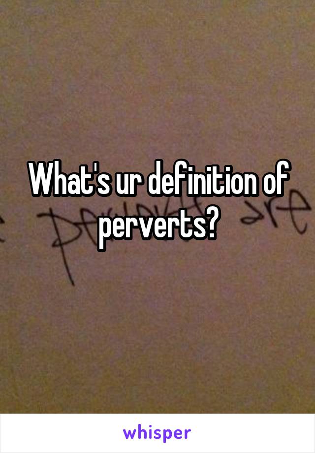 What's ur definition of perverts?
