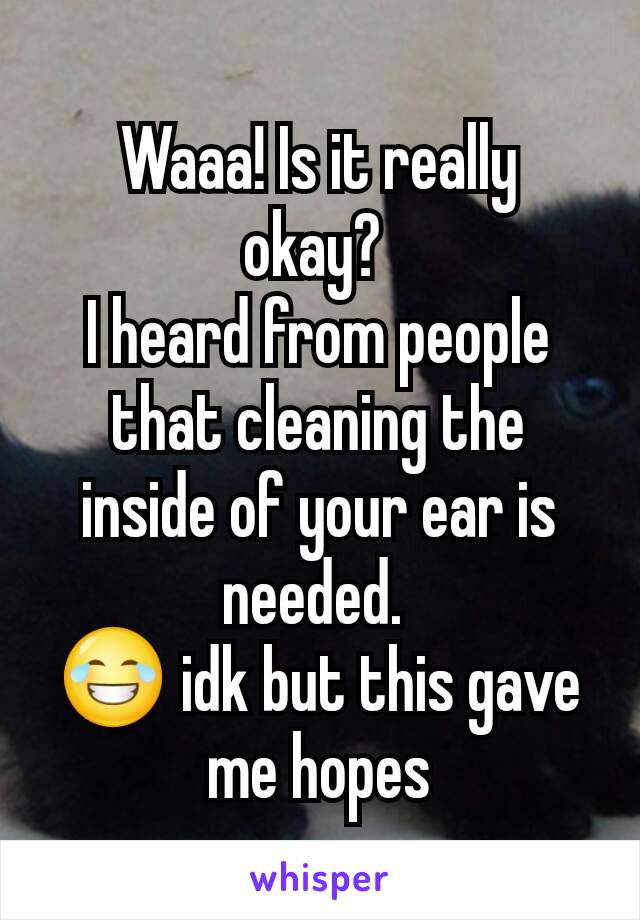 Waaa! Is it really okay? 
I heard from people that cleaning the inside of your ear is needed. 
😂 idk but this gave me hopes