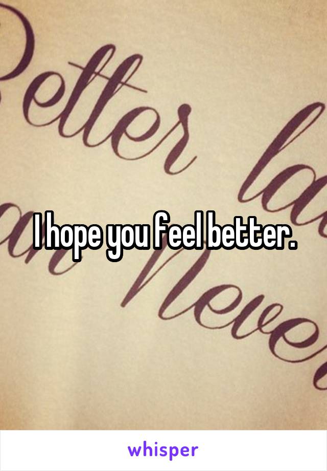 I hope you feel better.