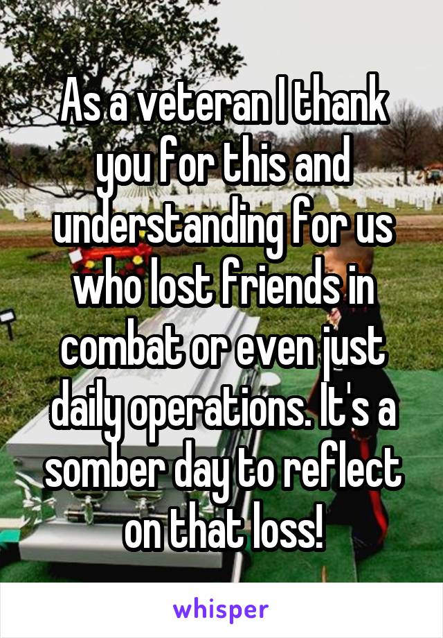 As a veteran I thank you for this and understanding for us who lost friends in combat or even just daily operations. It's a somber day to reflect on that loss!