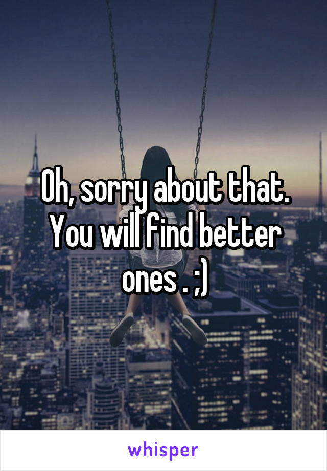 Oh, sorry about that. You will find better ones . ;)