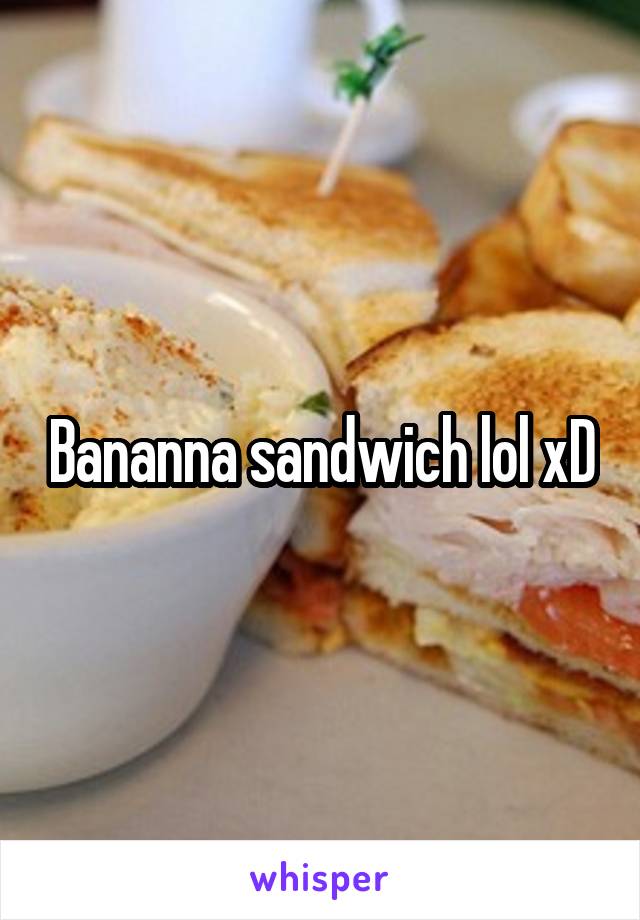 Bananna sandwich lol xD