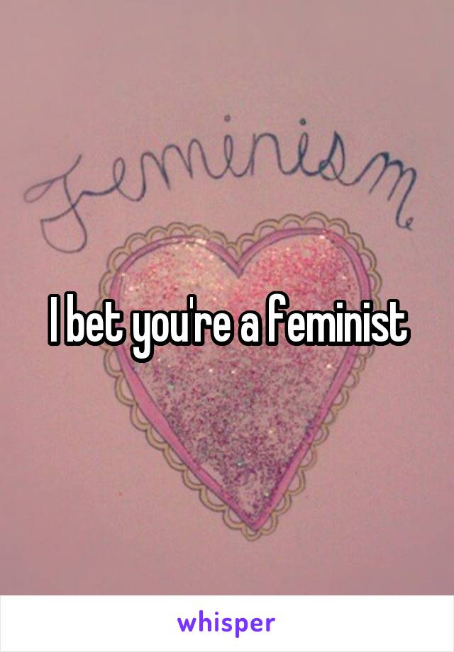 I bet you're a feminist