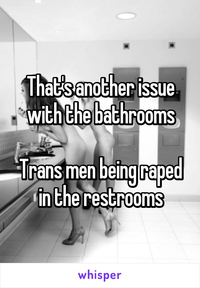 That's another issue with the bathrooms

Trans men being raped in the restrooms