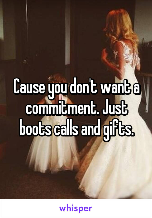 Cause you don't want a commitment. Just boots calls and gifts.