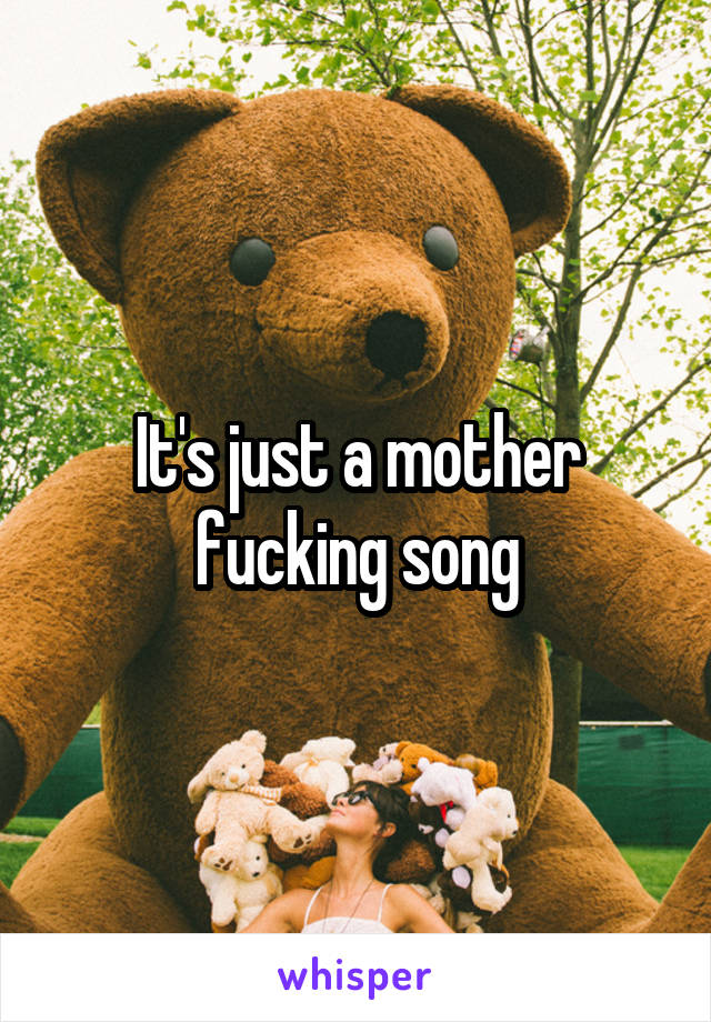 It's just a mother fucking song