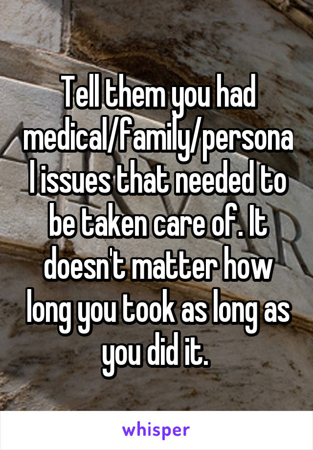 Tell them you had medical/family/personal issues that needed to be taken care of. It doesn't matter how long you took as long as you did it. 