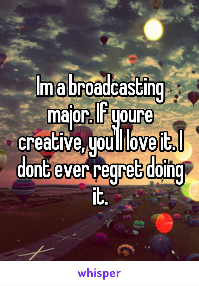 Im a broadcasting major. If youre creative, you'll love it. I dont ever regret doing it.