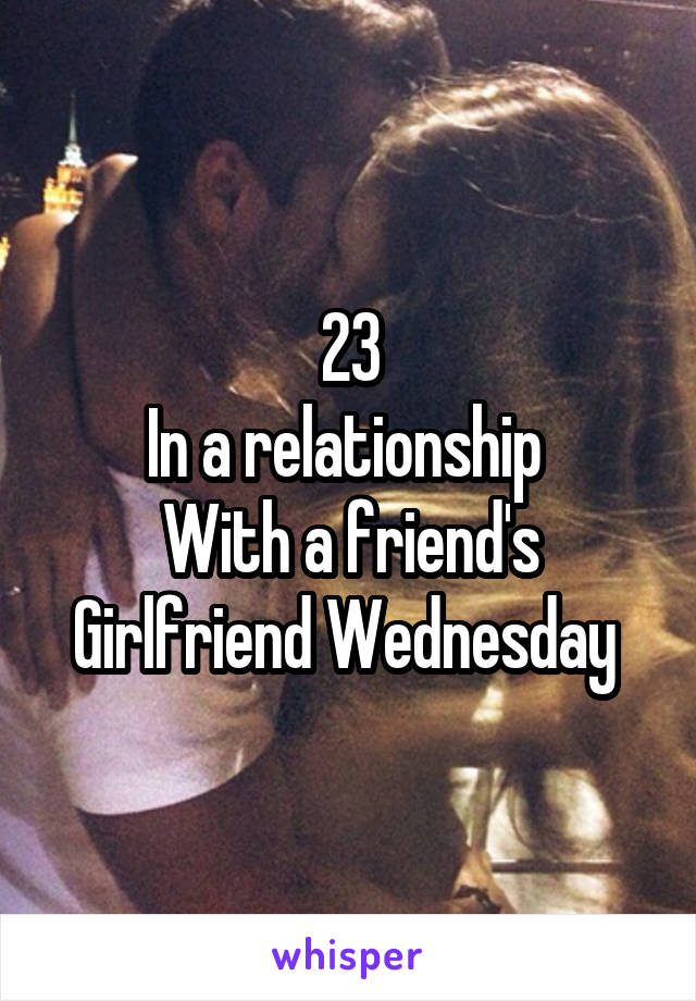 23
In a relationship 
With a friend's Girlfriend Wednesday 
