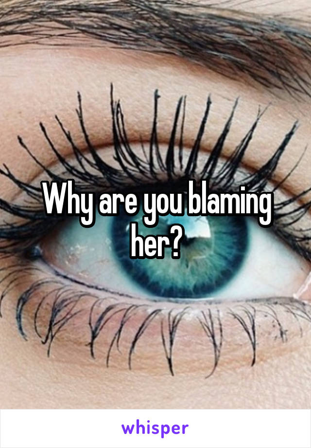 Why are you blaming her?