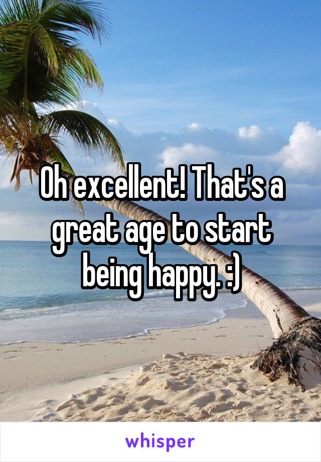 Oh excellent! That's a great age to start being happy. :)