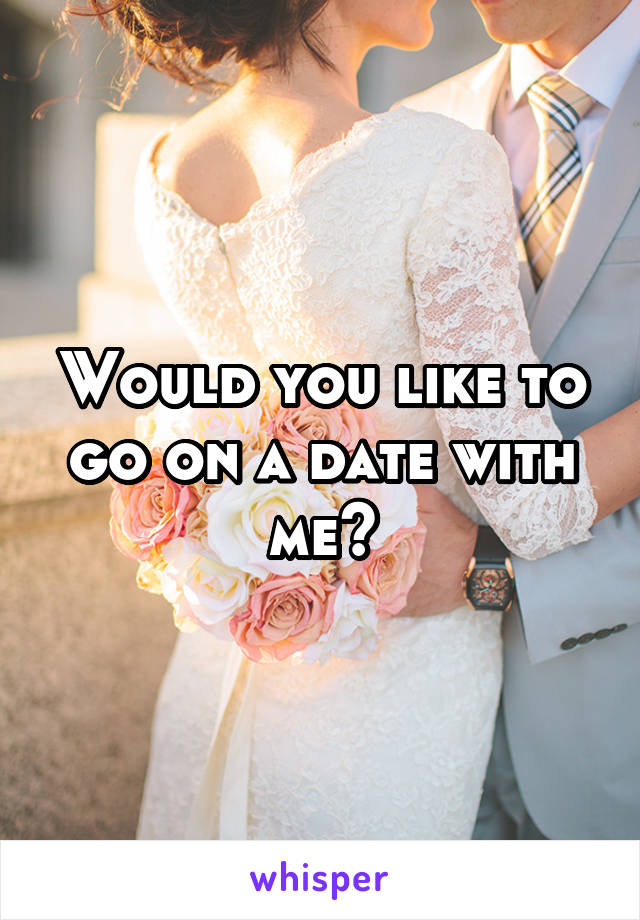 Would you like to go on a date with me?