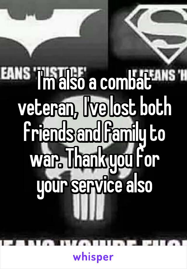 I'm also a combat veteran,  I've lost both friends and family to war. Thank you for your service also