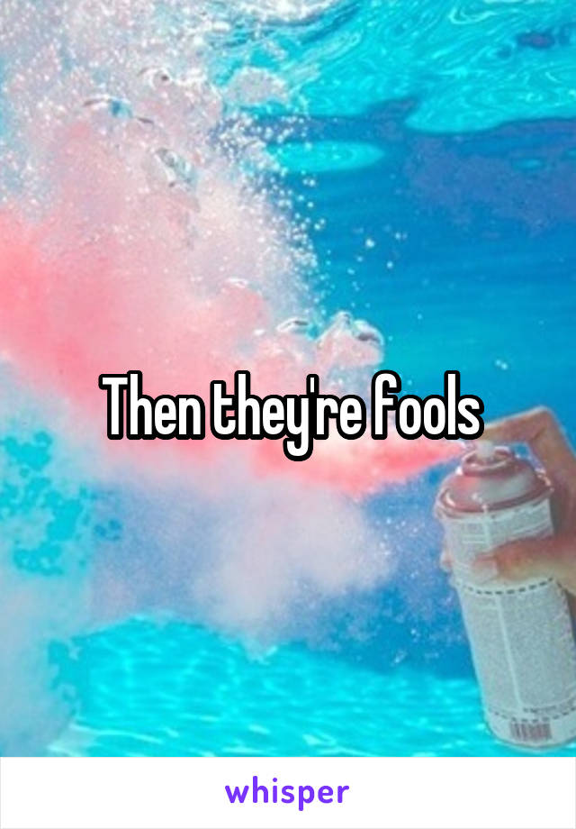 Then they're fools