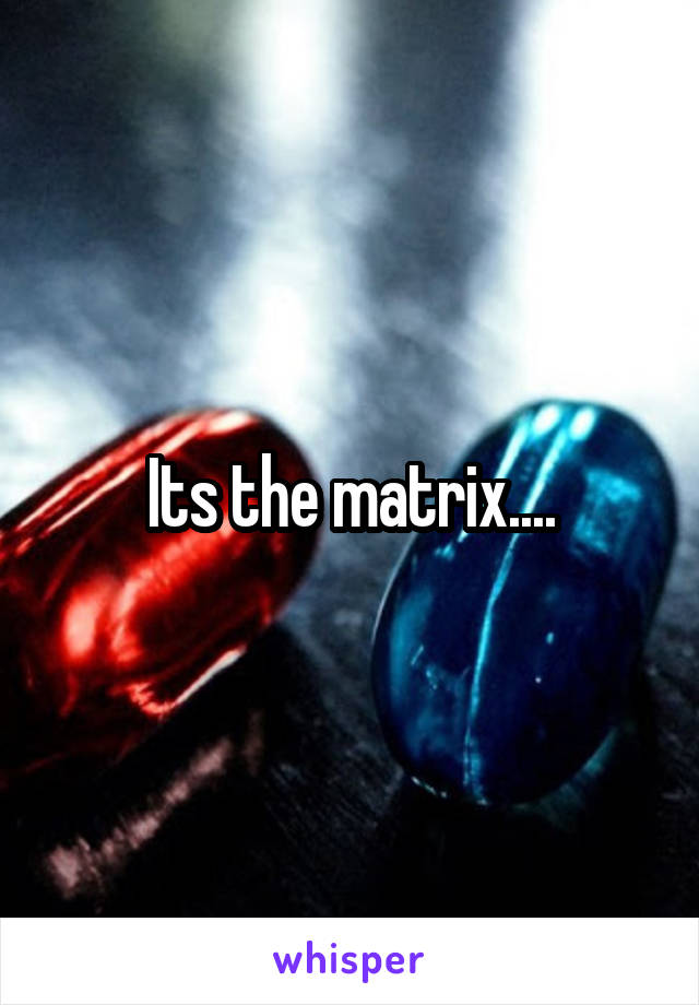 Its the matrix....