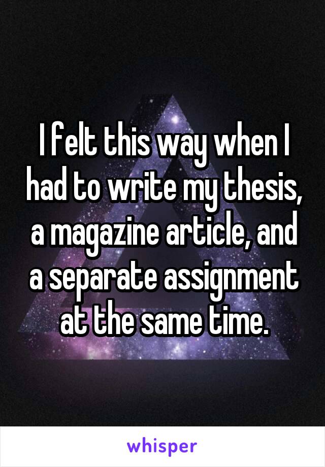 I felt this way when I had to write my thesis, a magazine article, and a separate assignment at the same time.
