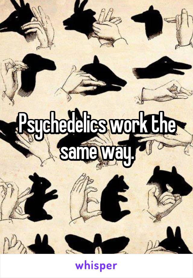 Psychedelics work the same way.