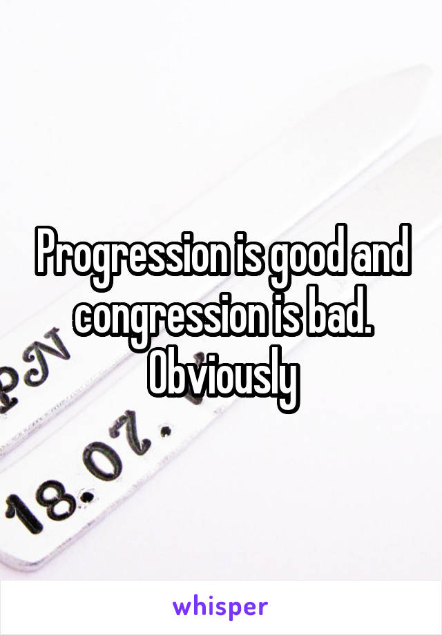 Progression is good and congression is bad. Obviously
