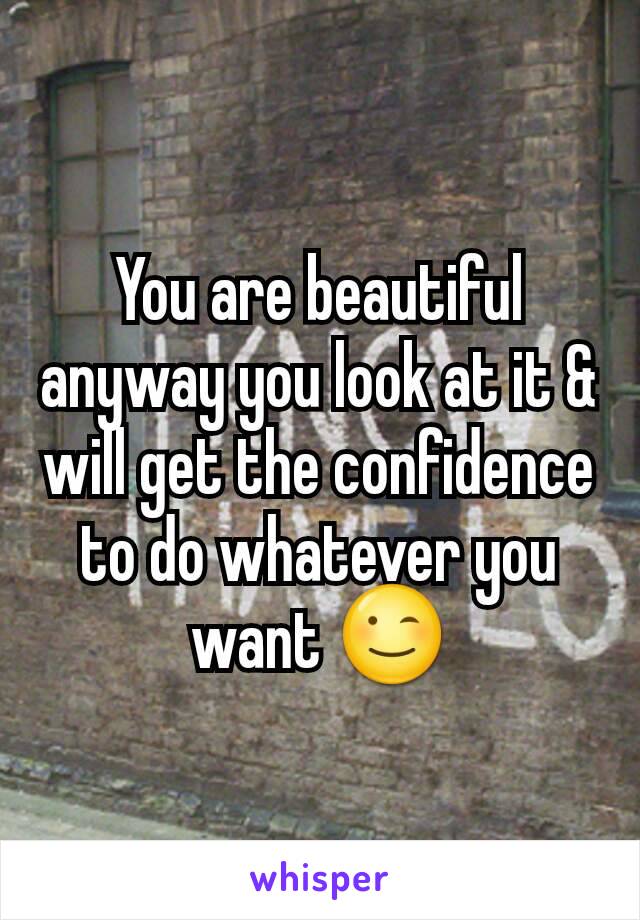 You are beautiful anyway you look at it & will get the confidence to do whatever you want 😉