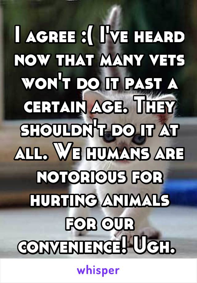 I agree :( I've heard now that many vets won't do it past a certain age. They shouldn't do it at all. We humans are notorious for hurting animals for our convenience! Ugh. 