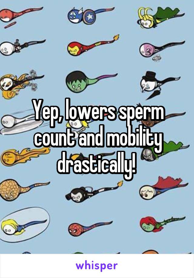 Yep, lowers sperm count and mobility drastically! 