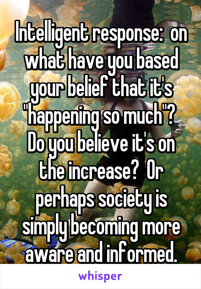 Intelligent response:  on what have you based your belief that it's "happening so much"?  Do you believe it's on the increase?  Or perhaps society is simply becoming more aware and informed.