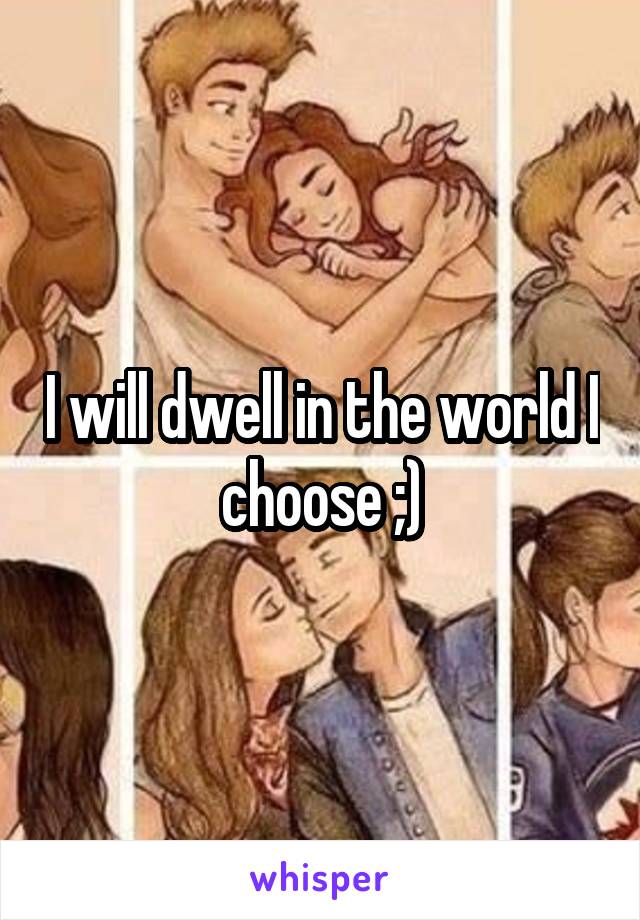 I will dwell in the world I choose ;)
