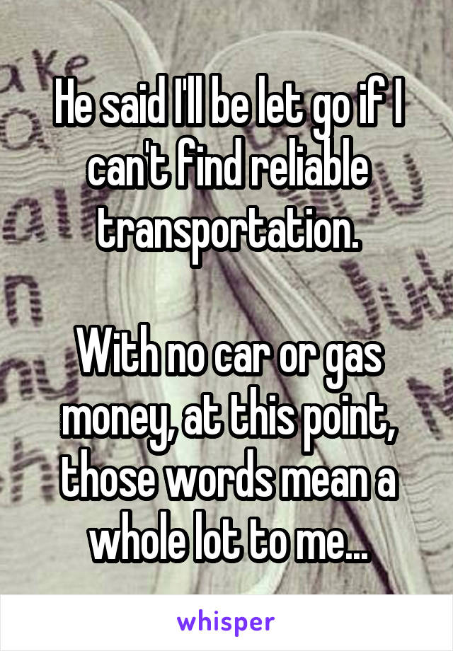 He said I'll be let go if I can't find reliable transportation.

With no car or gas money, at this point, those words mean a whole lot to me...