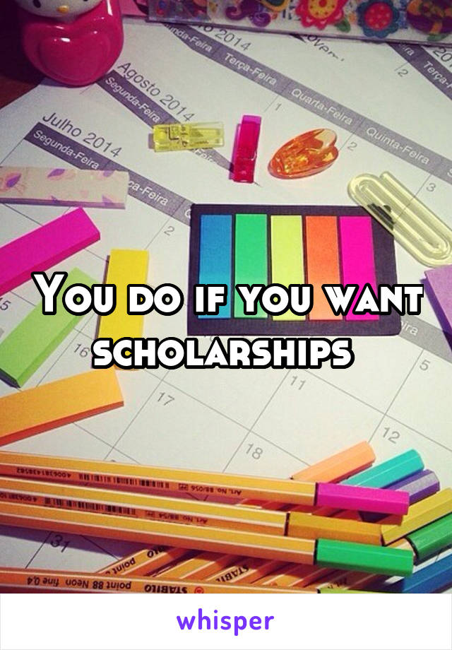 You do if you want scholarships 