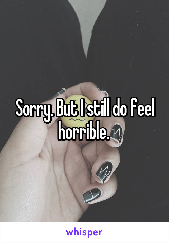 Sorry. But I still do feel horrible. 