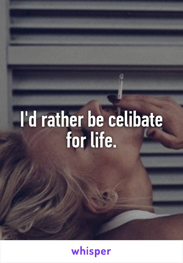 I'd rather be celibate for life.