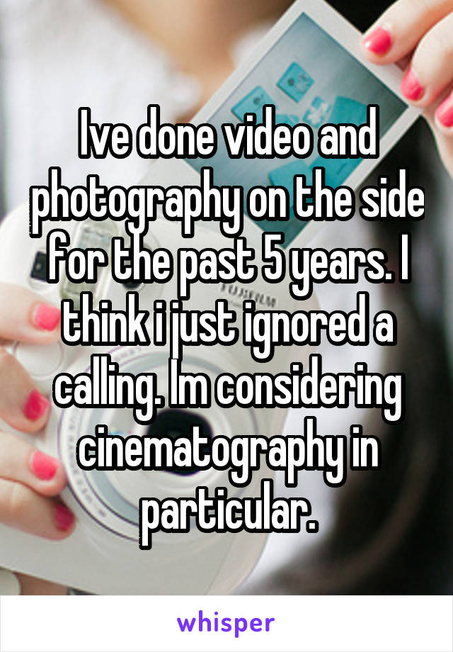 Ive done video and photography on the side for the past 5 years. I think i just ignored a calling. Im considering cinematography in particular.