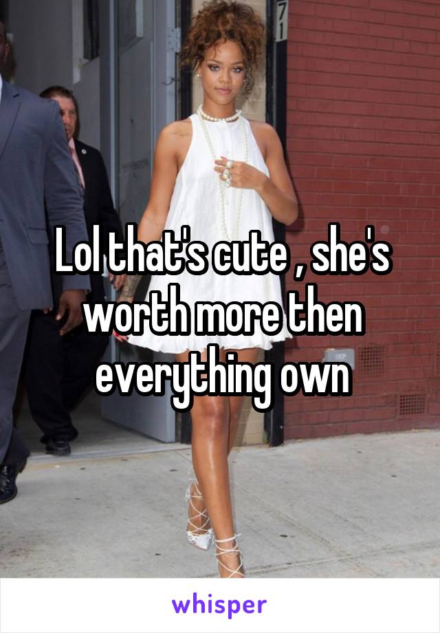 Lol that's cute , she's worth more then everything own