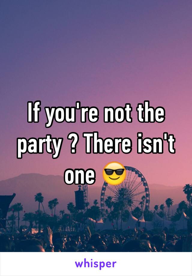 If you're not the party ? There isn't one 😎