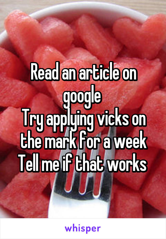 Read an article on google 
Try applying vicks on the mark for a week
Tell me if that works 