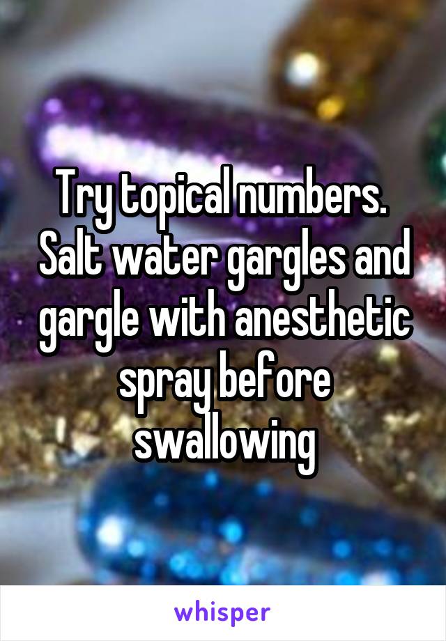 Try topical numbers.  Salt water gargles and gargle with anesthetic spray before swallowing