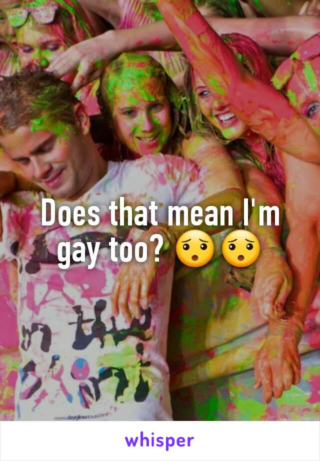 Does that mean I'm gay too? 😯😯