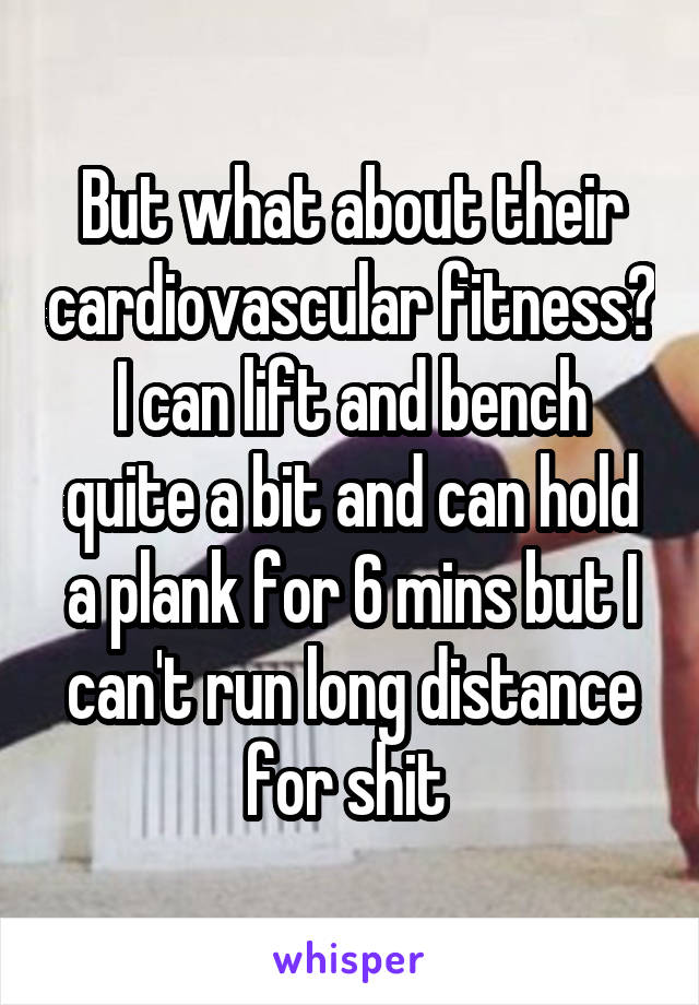 But what about their cardiovascular fitness? I can lift and bench quite a bit and can hold a plank for 6 mins but I can't run long distance for shit 