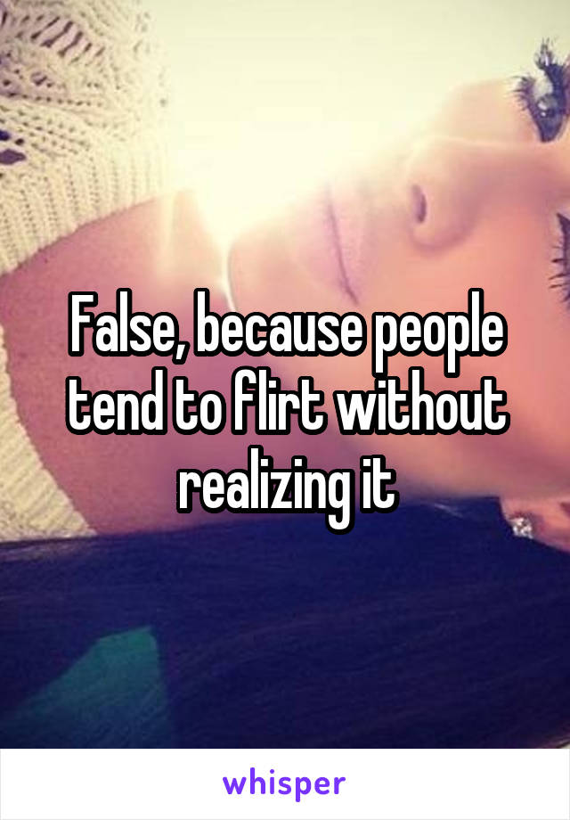 False, because people tend to flirt without realizing it